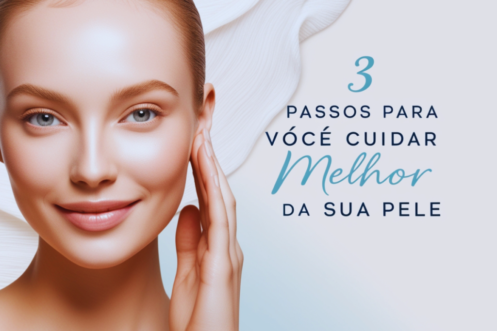 Skincare: 3 Passos para Você Cuidar Melhor da Sua Pele
